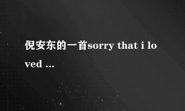 倪安东的一首sorry that i loved you英文和中文歌词