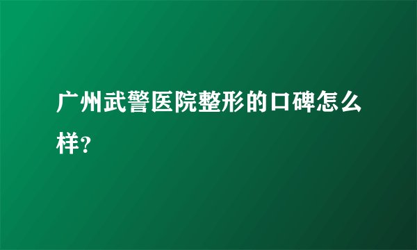 广州武警医院整形的口碑怎么样？