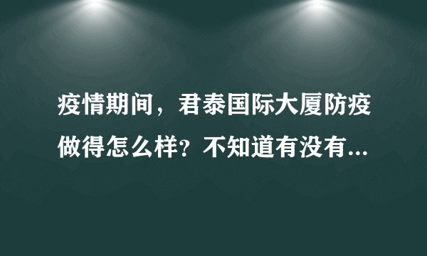 疫情期间，君泰国际大厦防疫做得怎么样？不知道有没有人后悔选君泰国际大厦小区？