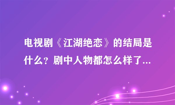 电视剧《江湖绝恋》的结局是什么？剧中人物都怎么样了，说明一下。
