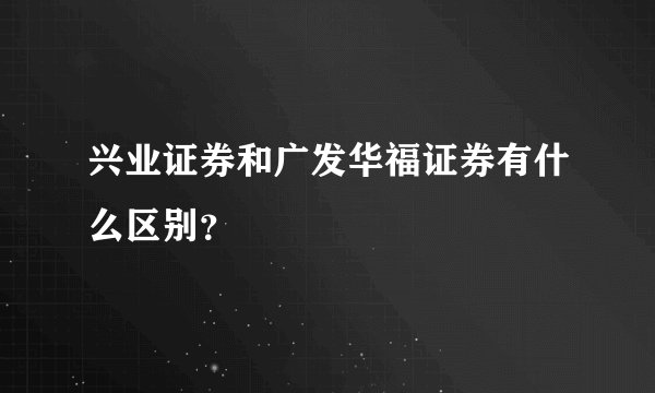兴业证券和广发华福证券有什么区别？