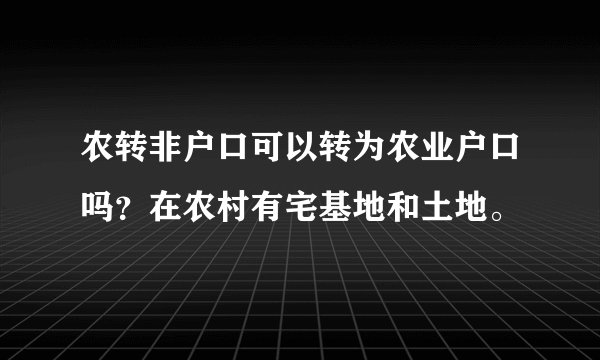 农转非户口可以转为农业户口吗？在农村有宅基地和土地。
