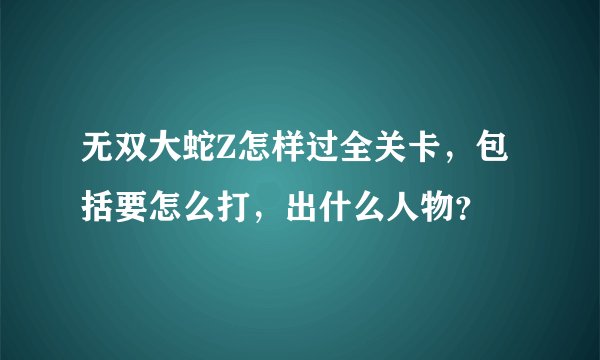 无双大蛇Z怎样过全关卡，包括要怎么打，出什么人物？