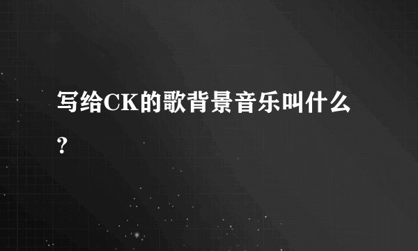 写给CK的歌背景音乐叫什么？