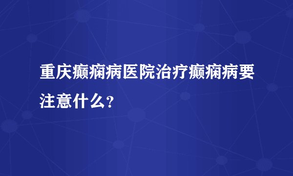 重庆癫痫病医院治疗癫痫病要注意什么？