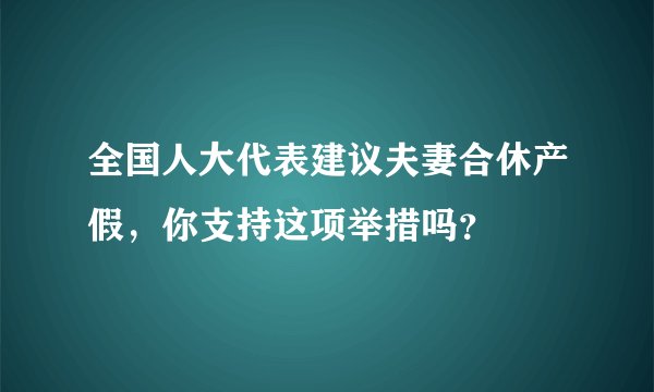 全国人大代表建议夫妻合休产假，你支持这项举措吗？