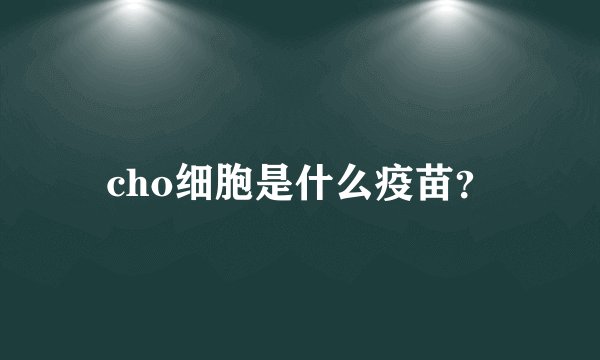 cho细胞是什么疫苗？