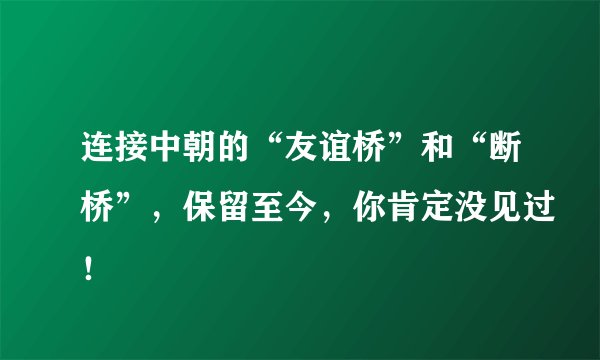 连接中朝的“友谊桥”和“断桥”，保留至今，你肯定没见过！