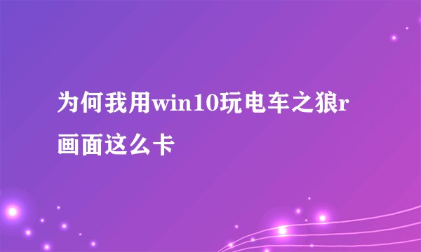 为何我用win10玩电车之狼r画面这么卡