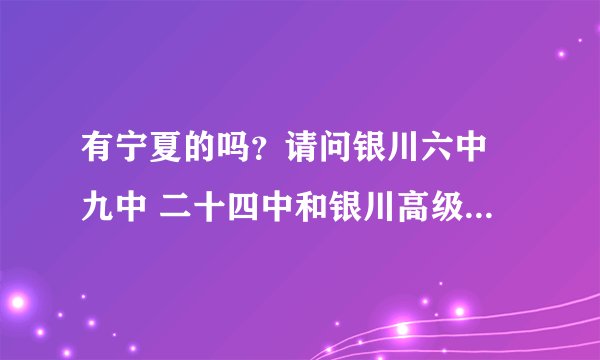 有宁夏的吗？请问银川六中 九中 二十四中和银川高级中学哪个最好啊？