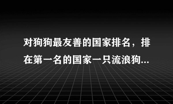 对狗狗最友善的国家排名，排在第一名的国家一只流浪狗都没有！