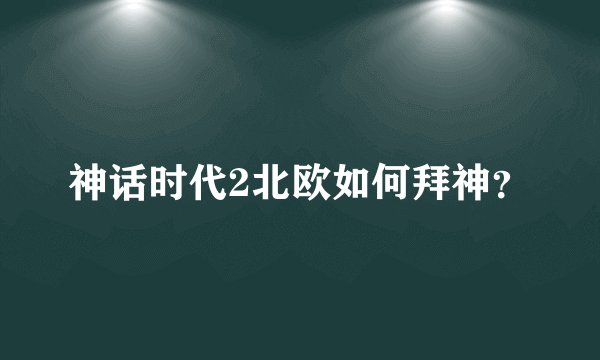 神话时代2北欧如何拜神？