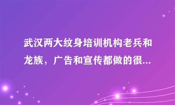 武汉两大纹身培训机构老兵和龙族，广告和宣传都做的很好，就怕华而不实。请问哪里好一点…
