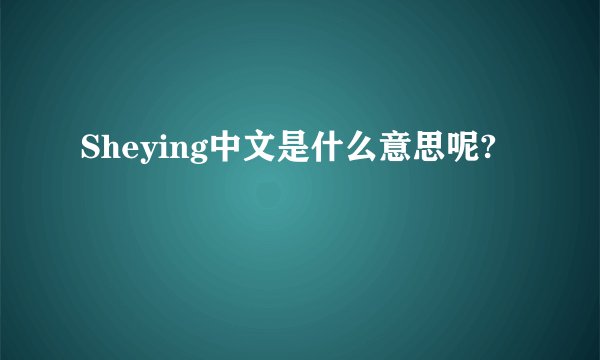 Sheying中文是什么意思呢?