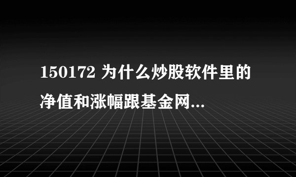 150172 为什么炒股软件里的净值和涨幅跟基金网上不一样。