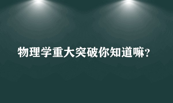 物理学重大突破你知道嘛？