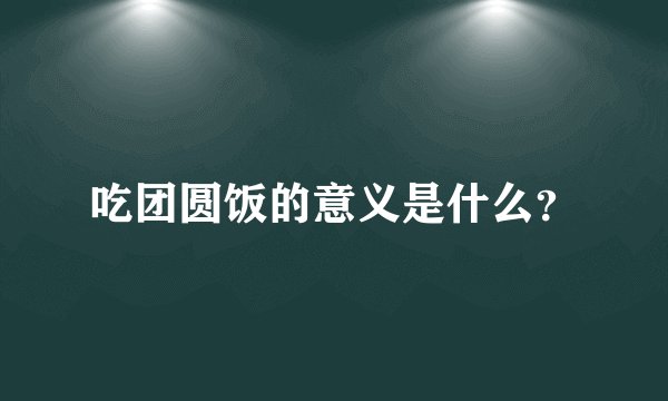 吃团圆饭的意义是什么？