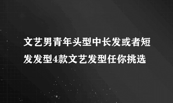 文艺男青年头型中长发或者短发发型4款文艺发型任你挑选