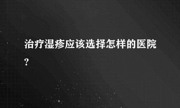 治疗湿疹应该选择怎样的医院?