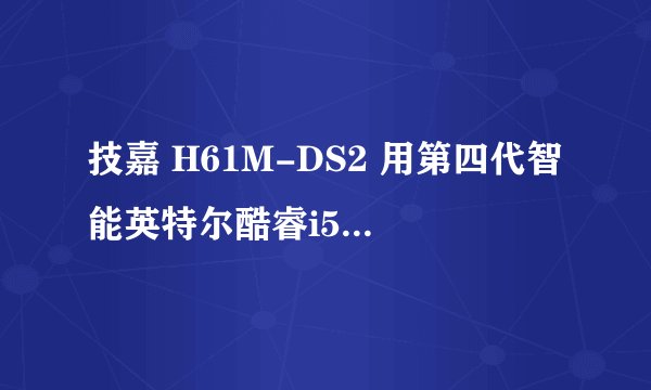 技嘉 H61M-DS2 用第四代智能英特尔酷睿i5cpu 合适吗