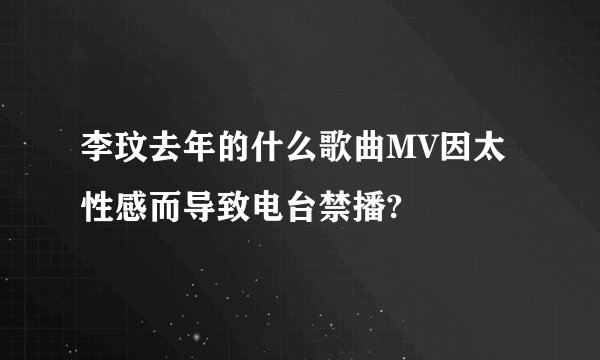 李玟去年的什么歌曲MV因太性感而导致电台禁播?
