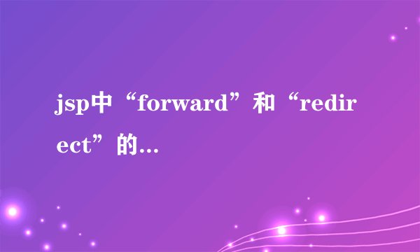 jsp中“forward”和“redirect”的区别是什么？