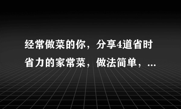 经常做菜的你，分享4道省时省力的家常菜，做法简单，营养丰富！