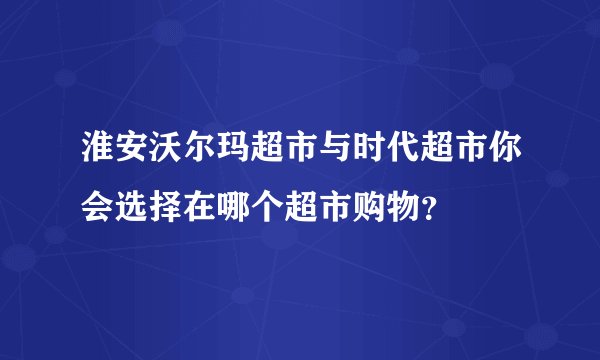 淮安沃尔玛超市与时代超市你会选择在哪个超市购物？