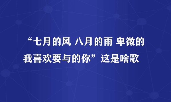 “七月的风 八月的雨 卑微的我喜欢要与的你”这是啥歌