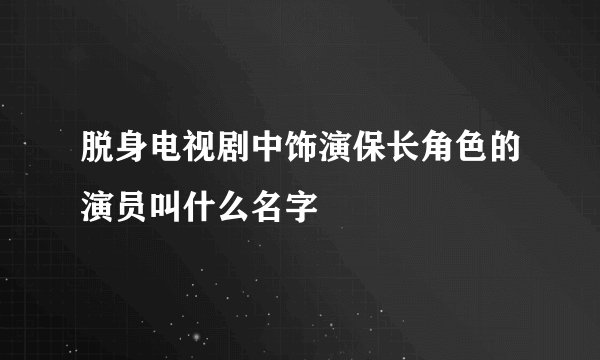 脱身电视剧中饰演保长角色的演员叫什么名字