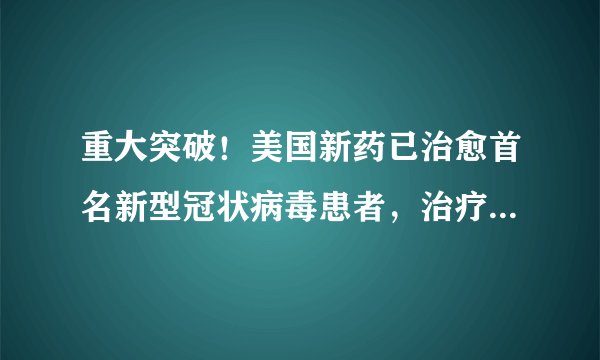 重大突破！美国新药已治愈首名新型冠状病毒患者，治疗细节公开