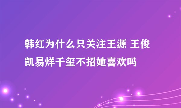韩红为什么只关注王源 王俊凯易烊千玺不招她喜欢吗