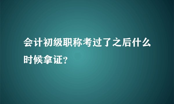 会计初级职称考过了之后什么时候拿证？