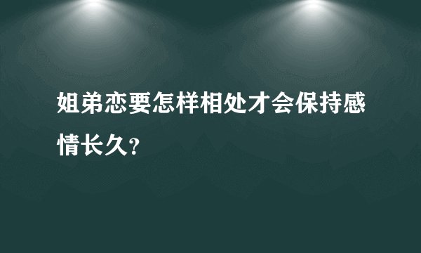 姐弟恋要怎样相处才会保持感情长久？