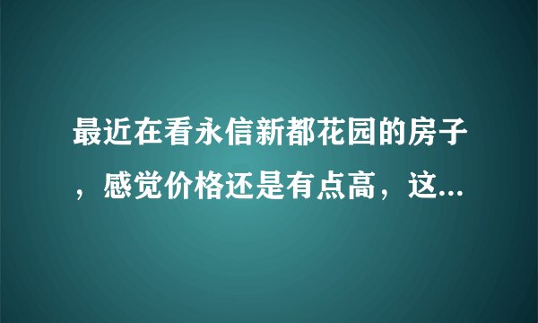最近在看永信新都花园的房子，感觉价格还是有点高，这个小区之前价格如何？大概多少钱？