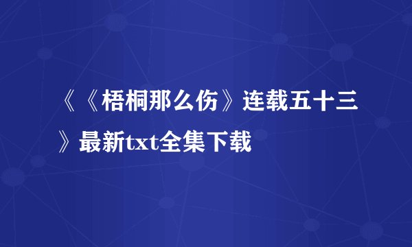 《《梧桐那么伤》连载五十三》最新txt全集下载
