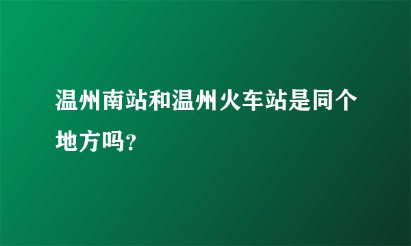 温州南站和温州火车站是同个地方吗？