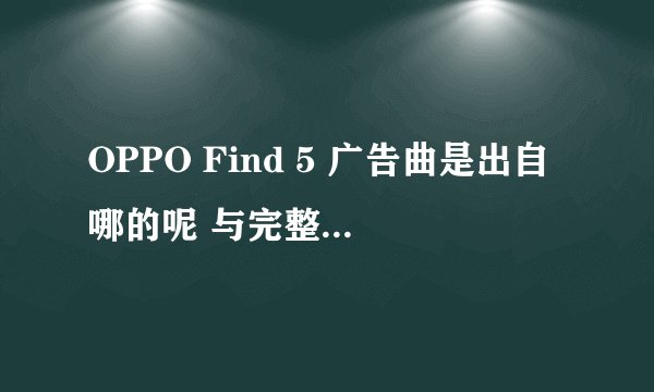 OPPO Find 5 广告曲是出自哪的呢 与完整的曲吗 拜托了！