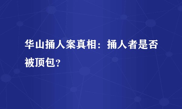 华山捅人案真相：捅人者是否被顶包？