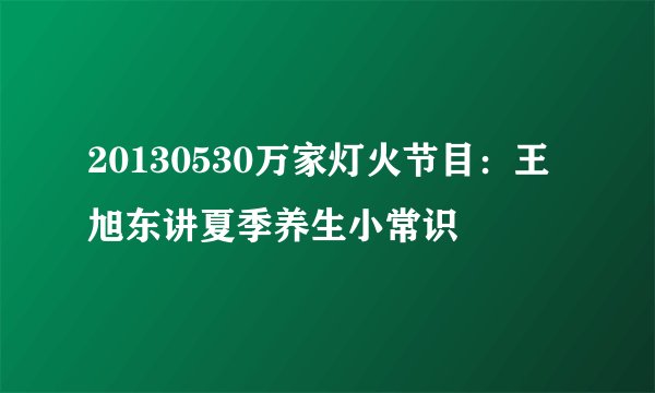 20130530万家灯火节目：王旭东讲夏季养生小常识