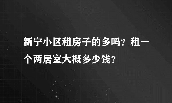 新宁小区租房子的多吗？租一个两居室大概多少钱？
