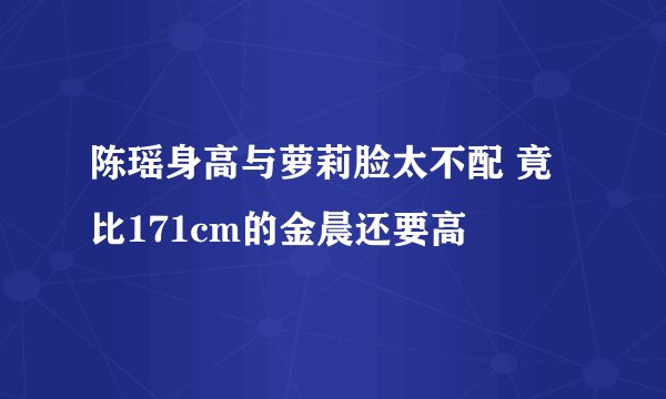 陈瑶身高与萝莉脸太不配 竟比171cm的金晨还要高