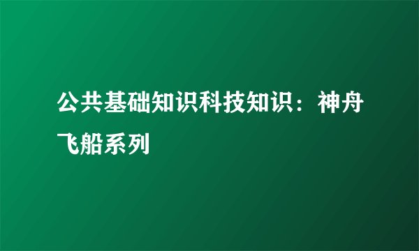 公共基础知识科技知识：神舟飞船系列