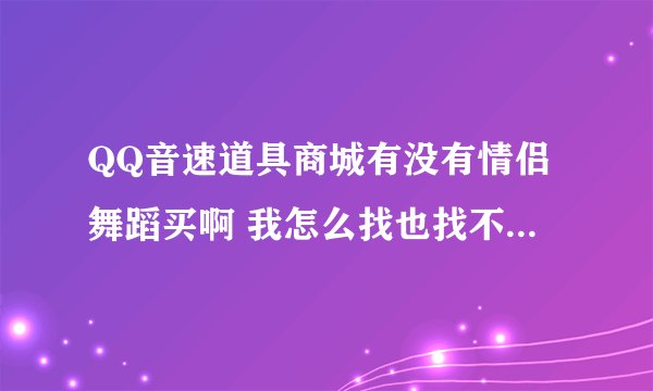 QQ音速道具商城有没有情侣舞蹈买啊 我怎么找也找不到 如果有谁找到 能不能告诉我?