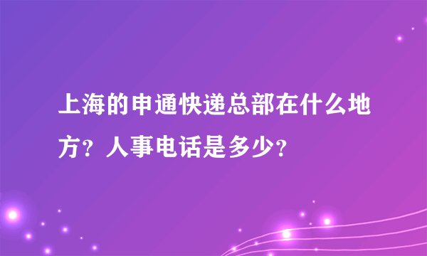 上海的申通快递总部在什么地方？人事电话是多少？