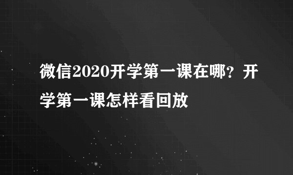微信2020开学第一课在哪？开学第一课怎样看回放