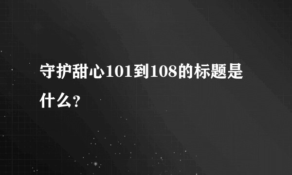 守护甜心101到108的标题是什么？