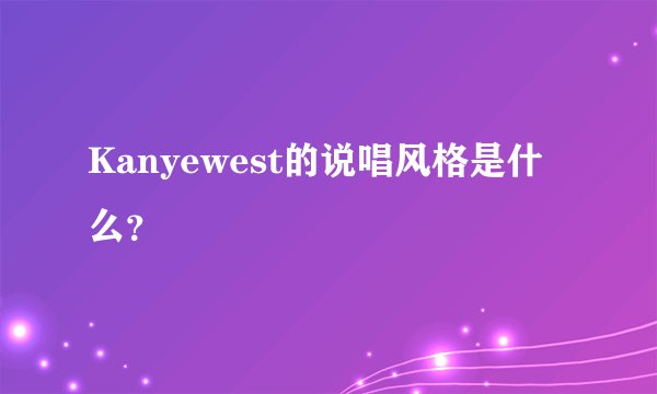 Kanyewest的说唱风格是什么？