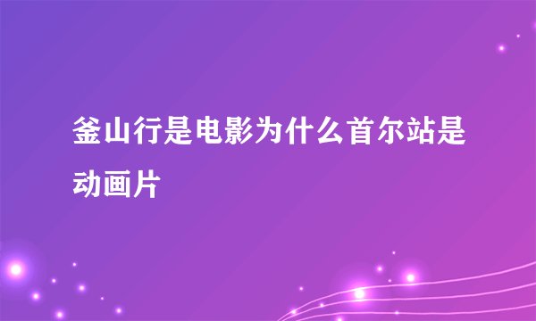 釜山行是电影为什么首尔站是动画片