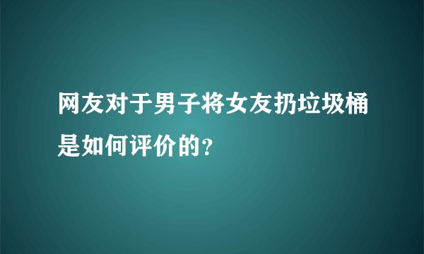 网友对于男子将女友扔垃圾桶是如何评价的？